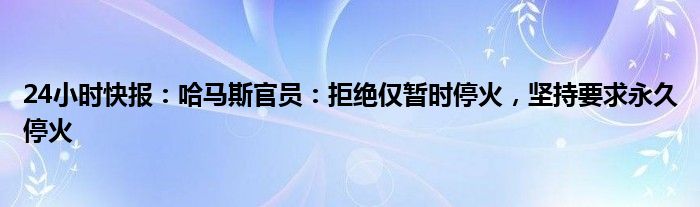 24小时快报：哈马斯官员：拒绝仅暂时停火，坚持要求永久停火