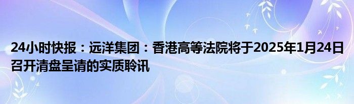 24小时快报：远洋集团：香港高等法院将于2025年1月24日召开清盘呈请的实质聆讯