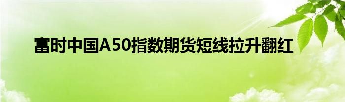 富时中国A50指数期货短线拉升翻红