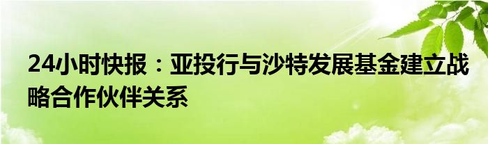 24小时快报：亚投行与沙特发展基金建立战略合作伙伴关系