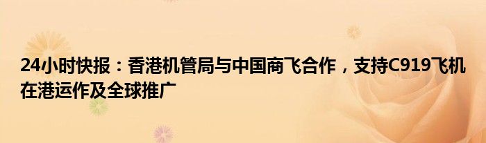 24小时快报：香港机管局与中国商飞合作，支持C919飞机在港运作及全球推广