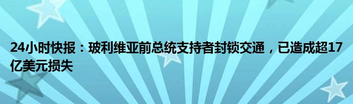 24小时快报：玻利维亚前总统支持者封锁交通，已造成超17亿美元损失