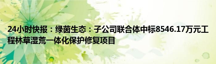 24小时快报：绿茵生态：子公司联合体中标8546.17万元工程林草湿荒一体化保护修复项目