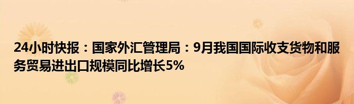 24小时快报：国家外汇管理局：9月我国国际收支货物和服务贸易进出口规模同比增长5%