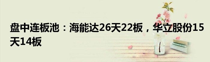 盘中连板池：海能达26天22板，华立股份15天14板