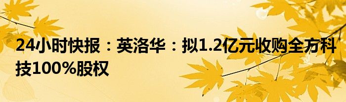 24小时快报：英洛华：拟1.2亿元收购全方科技100%股权