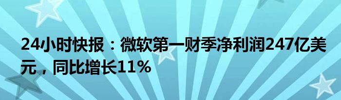 24小时快报：微软第一财季净利润247亿美元，同比增长11%