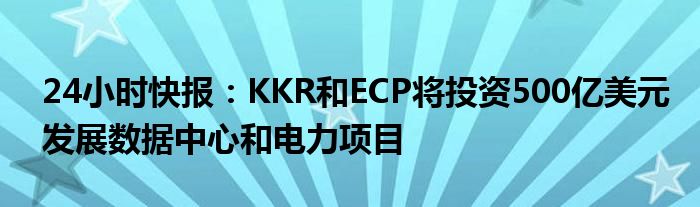 24小时快报：KKR和ECP将投资500亿美元发展数据中心和电力项目