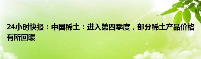 24小时快报：中国稀土：进入第四季度，部分稀土产品价格有所回暖