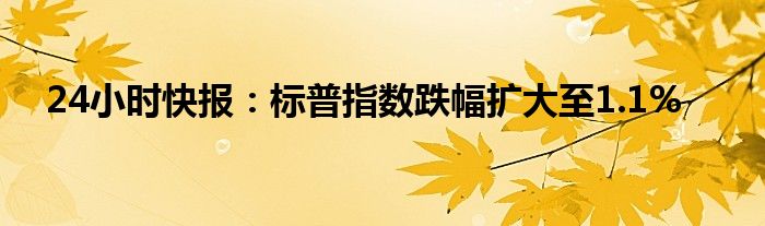 24小时快报：标普指数跌幅扩大至1.1%