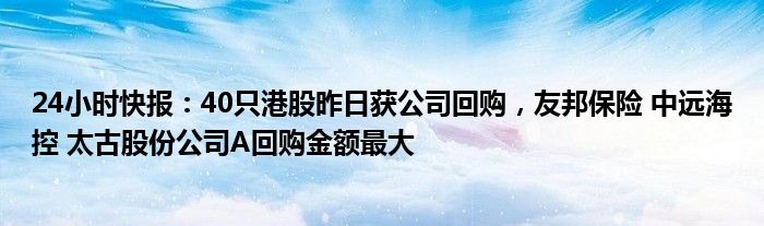 24小时快报：40只港股昨日获公司回购，友邦保险 中远海控 太古股份公司A回购金额最大