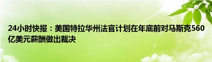 24小时快报：美国特拉华州法官计划在年底前对马斯克560亿美元薪酬做出裁决