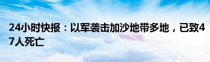 24小时快报：以军袭击加沙地带多地，已致47人死亡