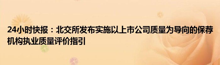 24小时快报：北交所发布实施以上市公司质量为导向的保荐机构执业质量评价指引