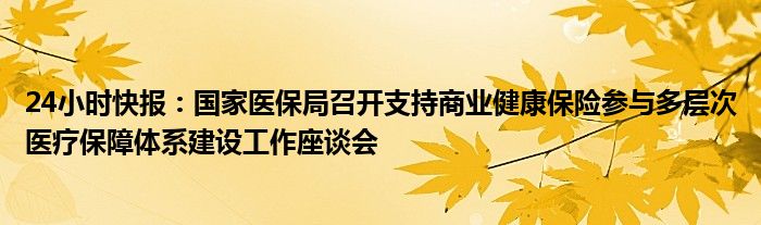 24小时快报：国家医保局召开支持商业健康保险参与多层次医疗保障体系建设工作座谈会