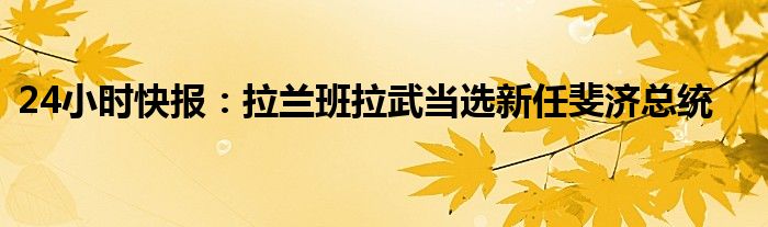 24小时快报：拉兰班拉武当选新任斐济总统