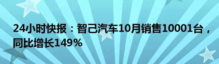 24小时快报：智己汽车10月销售10001台，同比增长149%