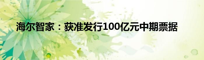 海尔智家：获准发行100亿元中期票据