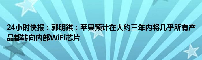 24小时快报：郭明錤：苹果预计在大约三年内将几乎所有产品都转向内部WiFi芯片