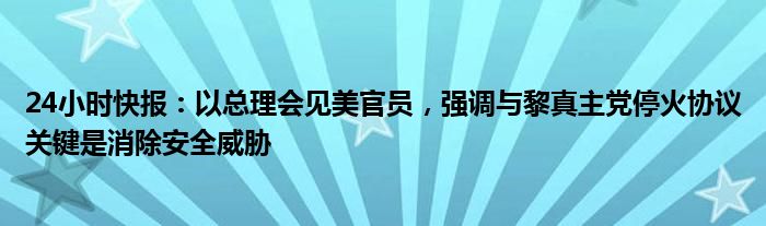 24小时快报：以总理会见美官员，强调与黎真主党停火协议关键是消除安全威胁