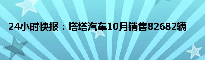 24小时快报：塔塔汽车10月销售82682辆