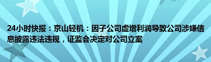 24小时快报：京山轻机：因子公司虚增利润导致公司涉嫌信息披露违法违规，证监会决定对公司立案