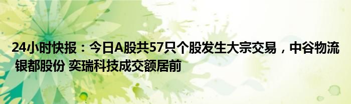 24小时快报：今日A股共57只个股发生大宗交易，中谷物流 银都股份 奕瑞科技成交额居前