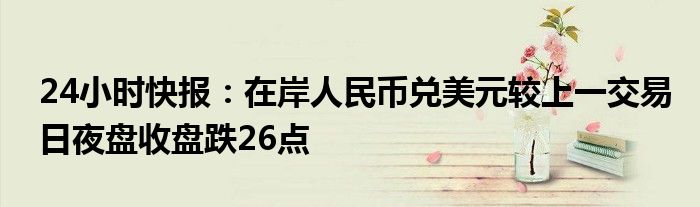 24小时快报：在岸人民币兑美元较上一交易日夜盘收盘跌26点