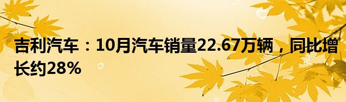 吉利汽车：10月汽车销量22.67万辆，同比增长约28%