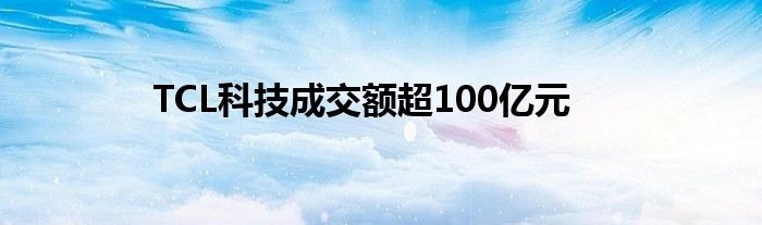 TCL科技成交额超100亿元