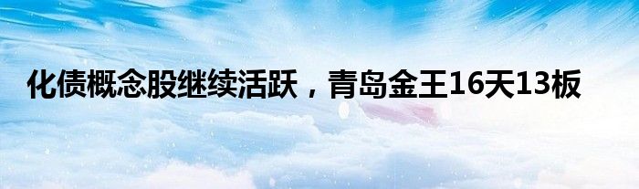 化债概念股继续活跃，青岛金王16天13板