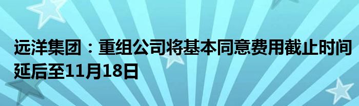 远洋集团：重组公司将基本同意费用截止时间延后至11月18日