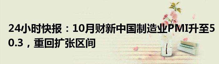 24小时快报：10月财新中国制造业PMI升至50.3，重回扩张区间