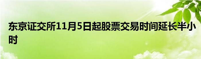 东京证交所11月5日起股票交易时间延长半小时