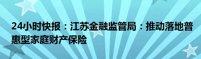 24小时快报：江苏金融监管局：推动落地普惠型家庭财产保险