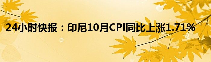 24小时快报：印尼10月CPI同比上涨1.71%