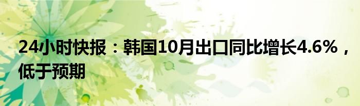 24小时快报：韩国10月出口同比增长4.6%，低于预期