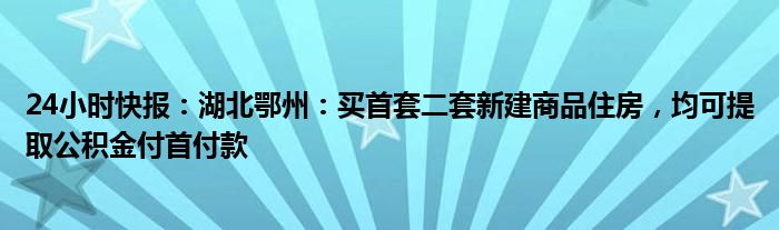 24小时快报：湖北鄂州：买首套二套新建商品住房，均可提取公积金付首付款