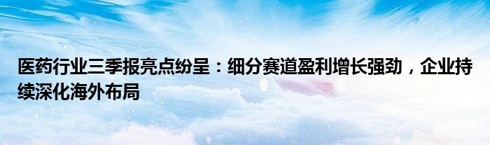 医药行业三季报亮点纷呈：细分赛道盈利增长强劲，企业持续深化海外布局