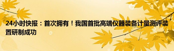 24小时快报：首次拥有！我国首批高端仪器装备计量测评装置研制成功