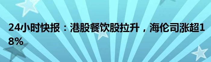 24小时快报：港股餐饮股拉升，海伦司涨超18%