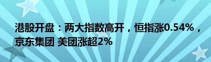 港股开盘：两大指数高开，恒指涨0.54%，京东集团 美团涨超2%