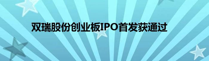 双瑞股份创业板IPO首发获通过