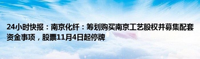 24小时快报：南京化纤：筹划购买南京工艺股权并募集配套资金事项，股票11月4日起停牌