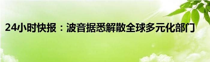 24小时快报：波音据悉解散全球多元化部门