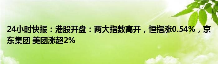 24小时快报：港股开盘：两大指数高开，恒指涨0.54%，京东集团 美团涨超2%