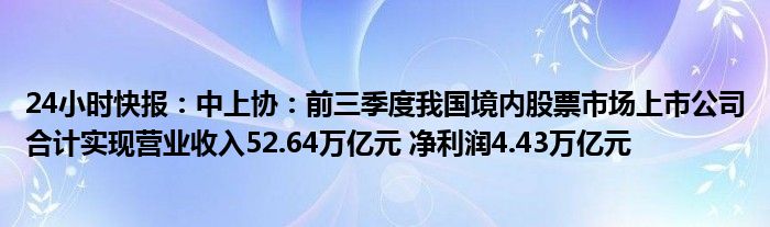 24小时快报：中上协：前三季度我国境内股票市场上市公司合计实现营业收入52.64万亿元 净利润4.43万亿元