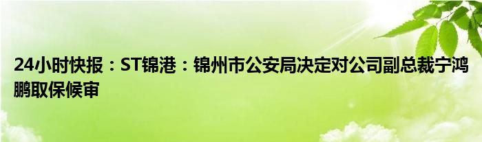 24小时快报：ST锦港：锦州市公安局决定对公司副总裁宁鸿鹏取保候审