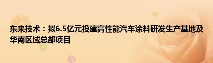 东来技术：拟6.5亿元投建高性能汽车涂料研发生产基地及华南区域总部项目