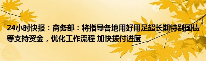 24小时快报：商务部：将指导各地用好用足超长期特别国债等支持资金，优化工作流程 加快拨付进度